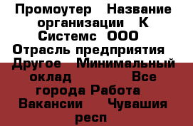 Промоутер › Название организации ­ К Системс, ООО › Отрасль предприятия ­ Другое › Минимальный оклад ­ 35 000 - Все города Работа » Вакансии   . Чувашия респ.